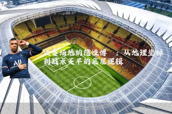 决赛场地的隐性博弈：从地理坐标到战术天平的底层逻辑