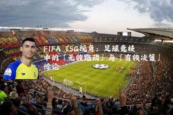 FIFA TSG视角：足球竞技中的「无效跑动」与「有效决策」悖论