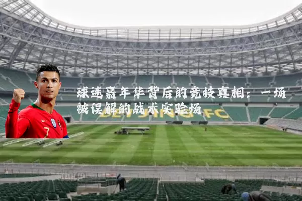 球迷嘉年华背后的竞技真相：一场被误解的战术实验场