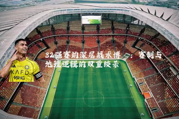 32强赛的深层战术博弈：赛制与地理逻辑的双重绞杀
