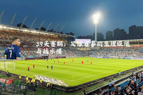 39天赛期：足球赛事的生理极限与战术博弈