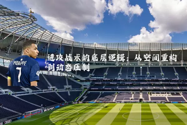 进攻战术的底层逻辑：从空间重构到动态压制