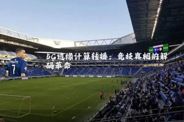 5G边缘计算转播：竞技真相的解码革命