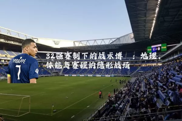 32强赛制下的战术博弈:地理、体能与赛程的隐形战场