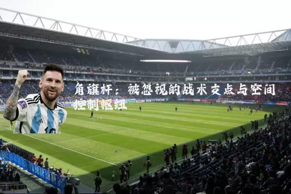 角旗杆：被忽视的战术支点与空间控制枢纽